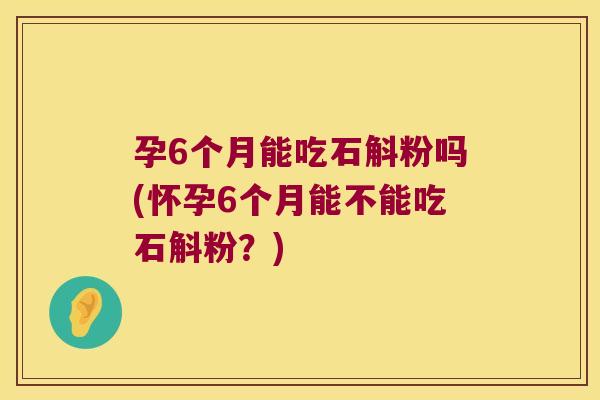 孕6个月能吃石斛粉吗(怀孕6个月能不能吃石斛粉？)