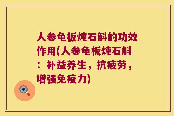人参龟板炖石斛的功效作用(人参龟板炖石斛：补益养生，抗疲劳，增强免疫力)