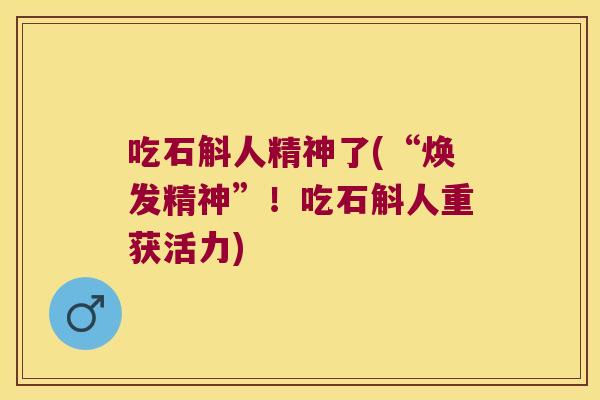 吃石斛人精神了(“焕发精神”！吃石斛人重获活力)
