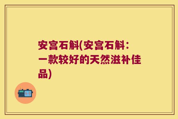 安宫石斛(安宫石斛：一款较好的天然滋补佳品)