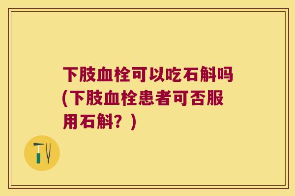 下肢可以吃石斛吗(下肢患者可否服用石斛?) 下肢可以吃石斛吗(下肢患者可否服用石斛?)