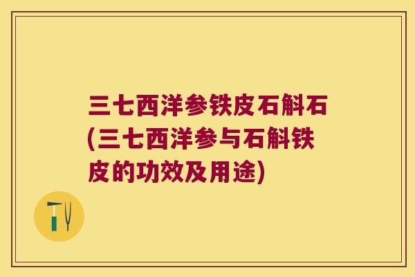 三七西洋参铁皮石斛石(三七西洋参与石斛铁皮的功效及用途)
