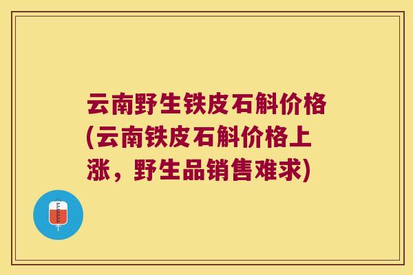 云南野生铁皮石斛价格(云南铁皮石斛价格上涨，野生品销售难求)