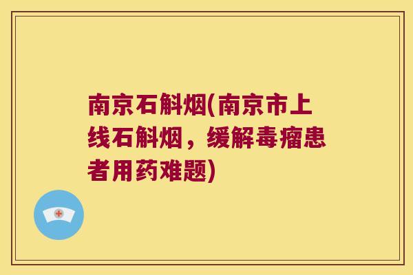 南京石斛烟(南京市上线石斛烟，缓解毒瘤患者用药难题)