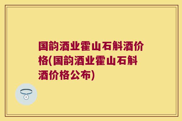 国韵酒业霍山石斛酒价格(国韵酒业霍山石斛酒价格公布)