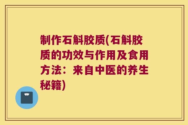 制作石斛胶质(石斛胶质的功效与作用及食用方法：来自中医的养生秘籍)