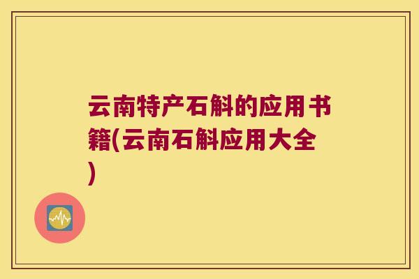 云南特产石斛的应用书籍(云南石斛应用大全)