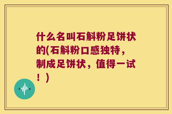 什么名叫石斛粉足饼状的(石斛粉口感独特，制成足饼状，值得一试！)