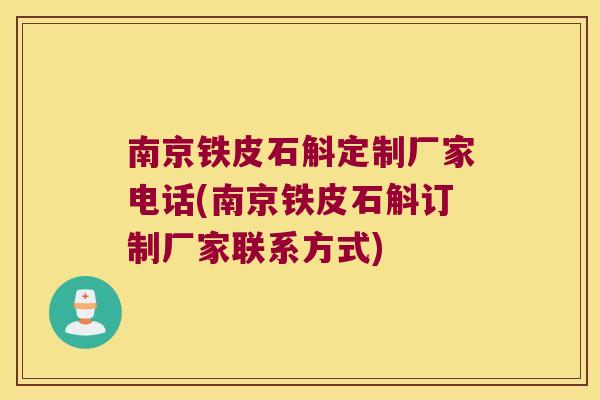 南京铁皮石斛定制厂家电话(南京铁皮石斛订制厂家联系方式)