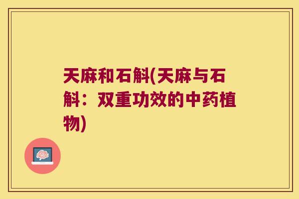 天麻和石斛(天麻与石斛：双重功效的植物)