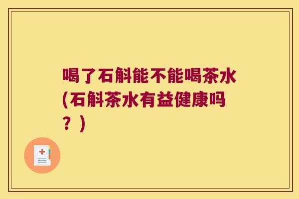 喝了石斛能不能喝茶水(石斛茶水有益健康吗？)