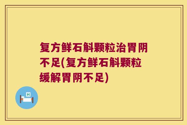 复方鲜石斛颗粒胃阴不足(复方鲜石斛颗粒缓解胃阴不足)