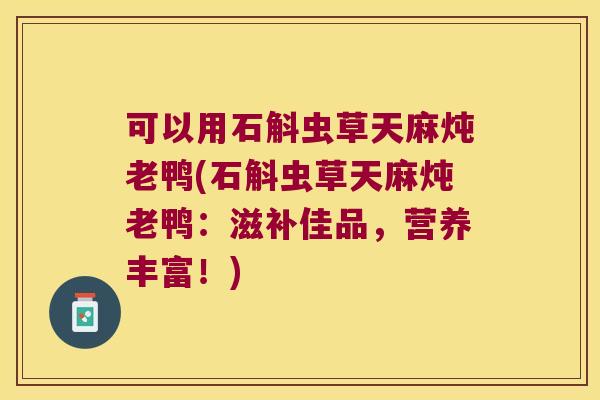 可以用石斛虫草天麻炖老鸭(石斛虫草天麻炖老鸭：滋补佳品，营养丰富！)