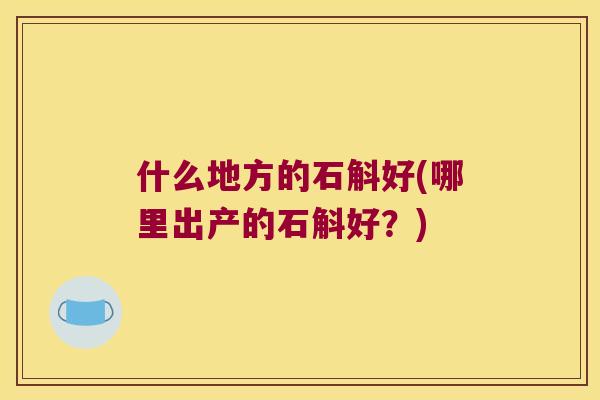 什么地方的石斛好(哪里出产的石斛好？)