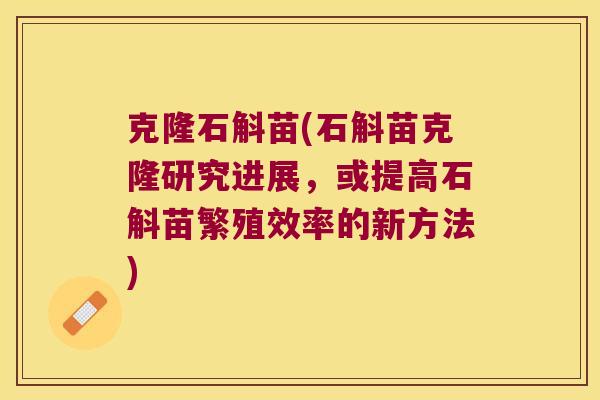 克隆石斛苗(石斛苗克隆研究进展，或提高石斛苗繁殖效率的新方法)