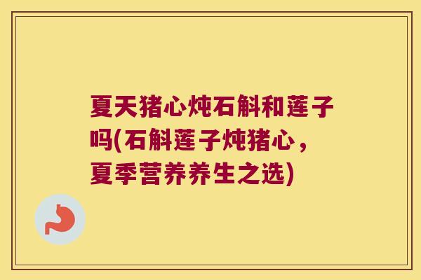 夏天猪心炖石斛和莲子吗(石斛莲子炖猪心,夏季营养养生之选) 夏天猪心炖石斛和莲子吗(石斛莲子炖猪心,夏季营养养生之选)