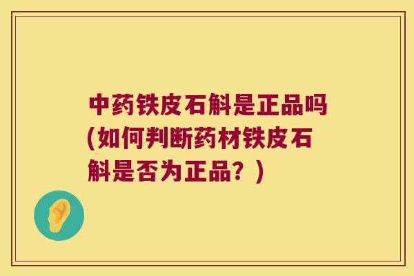 铁皮石斛是正品吗(如何判断药材铁皮石斛是否为正品？)