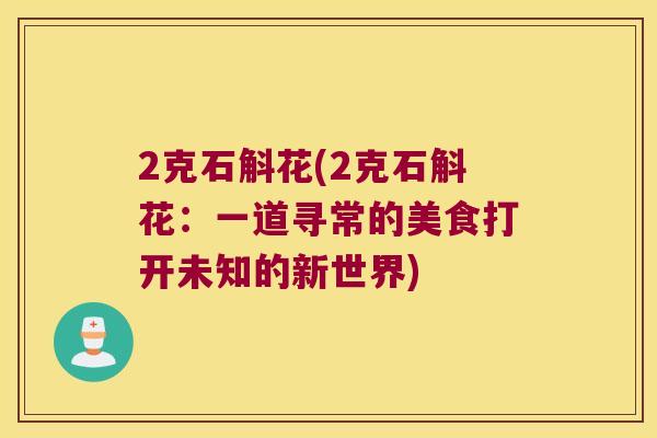 2克石斛花(2克石斛花：一道寻常的美食打开未知的新世界)