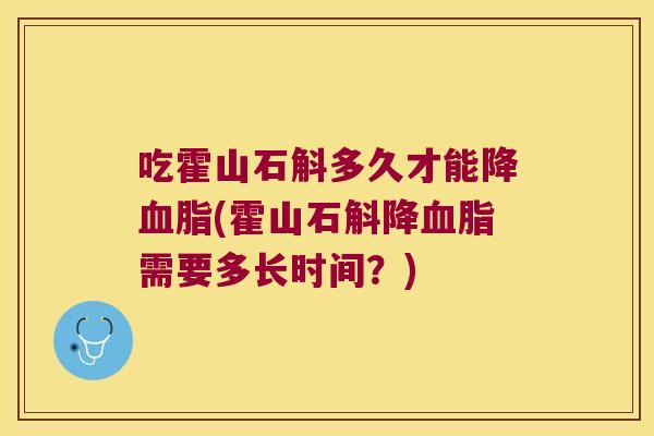 吃霍山石斛多久才能降(霍山石斛降需要多长时间？)