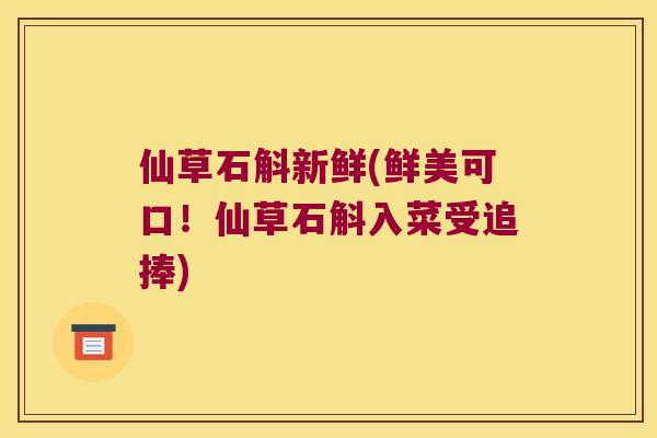 仙草石斛新鲜(鲜美可口！仙草石斛入菜受追捧)