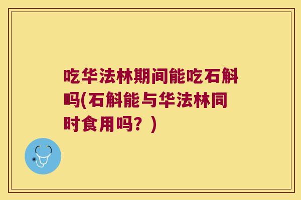 吃华法林期间能吃石斛吗(石斛能与华法林同时食用吗？)