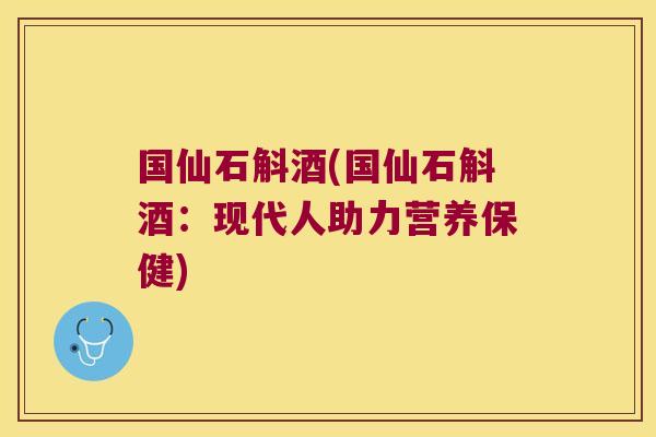 国仙石斛酒(国仙石斛酒：现代人助力营养保健)