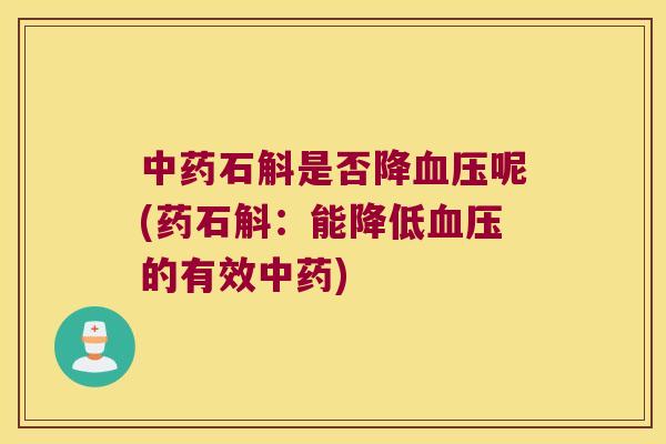 中药石斛是否降血压呢(药石斛：能降低血压的有效中药)