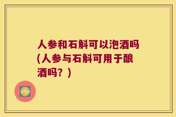 人参和石斛可以泡酒吗(人参与石斛可用于酿酒吗？)