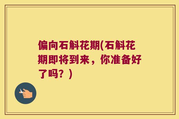 偏向石斛花期(石斛花期即将到来，你准备好了吗？)