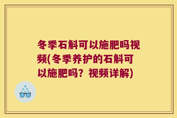 冬季石斛可以施肥吗视频(冬季养护的石斛可以施肥吗？视频详解)