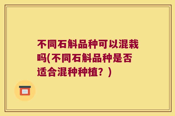 不同石斛品种可以混栽吗(不同石斛品种是否适合混种种植？)
