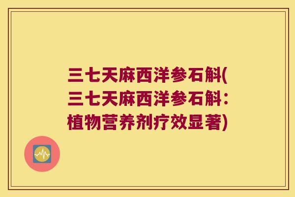 三七天麻西洋参石斛(三七天麻西洋参石斛：植物营养剂疗效显著)