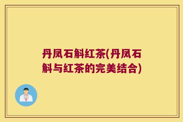 丹凤石斛红茶(丹凤石斛与红茶的完美结合)