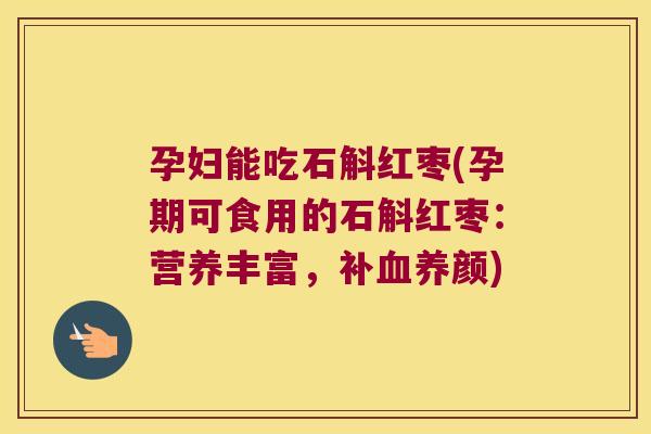 孕妇能吃石斛红枣(孕期可食用的石斛红枣：营养丰富，补血养颜)