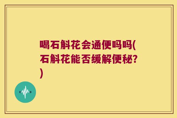 喝石斛花会通便吗吗(石斛花能否缓解便秘？)