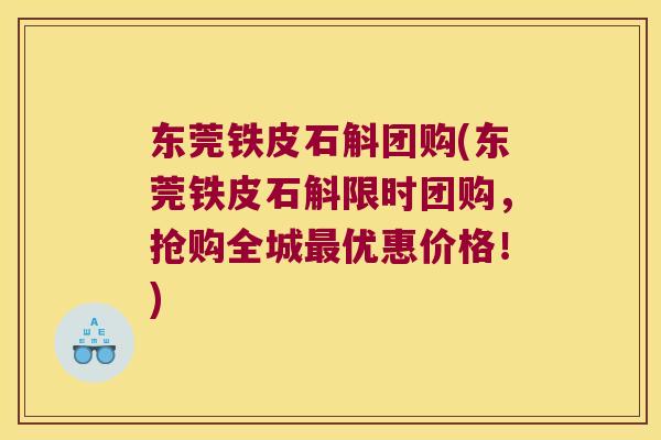 东莞铁皮石斛团购(东莞铁皮石斛限时团购，抢购全城优惠价格！)