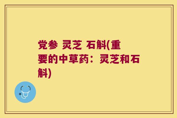 党参 灵芝 石斛(重要的中草药：灵芝和石斛)