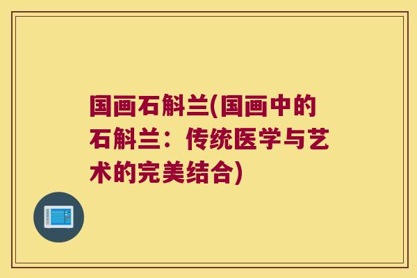 国画石斛兰(国画中的石斛兰：传统医学与艺术的完美结合)
