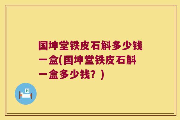 国坤堂铁皮石斛多少钱一盒(国坤堂铁皮石斛一盒多少钱？)