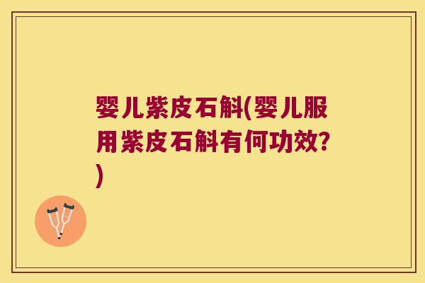 婴儿紫皮石斛(婴儿服用紫皮石斛有何功效？)