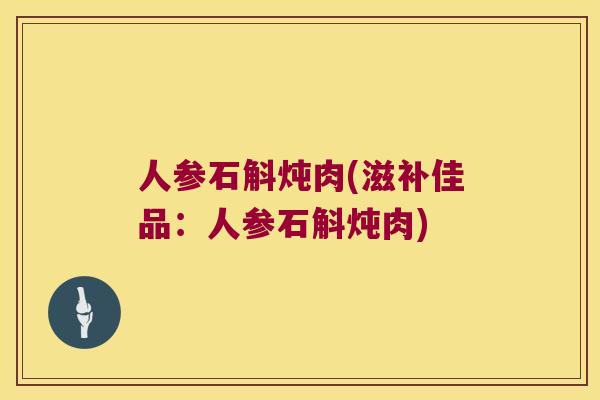 人参石斛炖肉(滋补佳品：人参石斛炖肉)