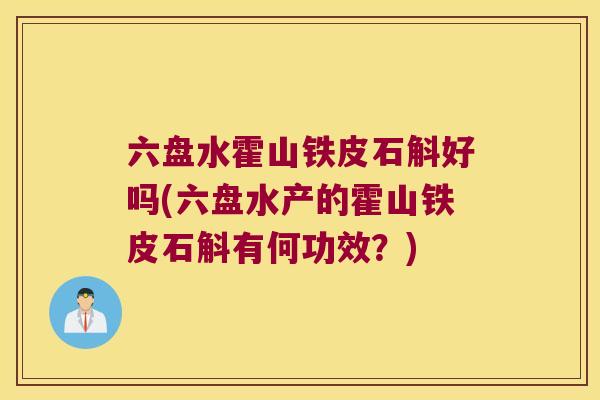 六盘水霍山铁皮石斛好吗(六盘水产的霍山铁皮石斛有何功效？)