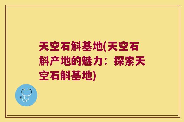 天空石斛基地(天空石斛产地的魅力：探索天空石斛基地)