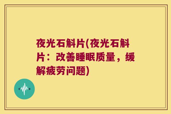 夜光石斛片(夜光石斛片：改善睡眠质量，缓解疲劳问题)