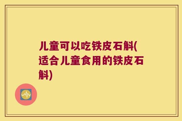 儿童可以吃铁皮石斛(适合儿童食用的铁皮石斛)