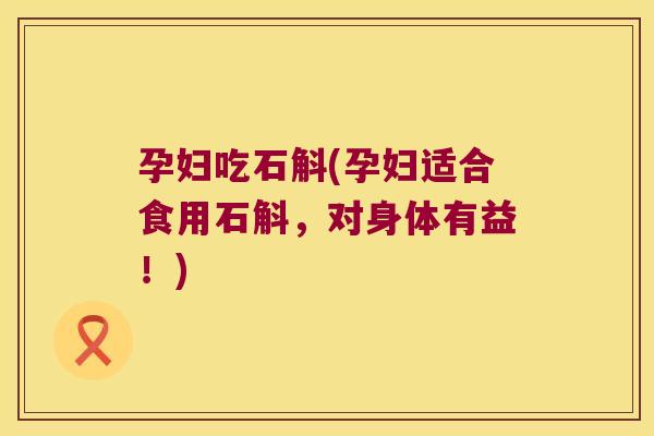 孕妇吃石斛(孕妇适合食用石斛，对身体有益！)