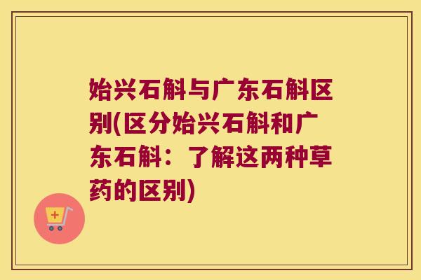 始兴石斛与广东石斛区别(区分始兴石斛和广东石斛：了解这两种草药的区别)