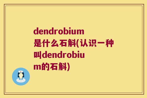 dendrobium是什么石斛(认识一种叫dendrobium的石斛)