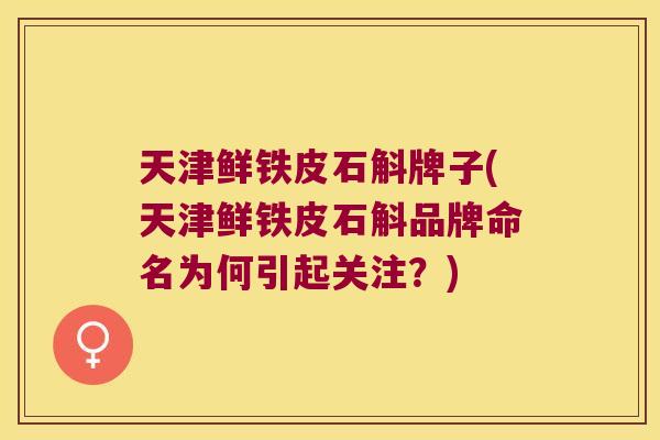 天津鲜铁皮石斛牌子(天津鲜铁皮石斛品牌命名为何引起关注？)