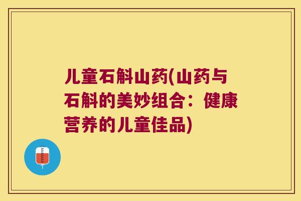 儿童石斛山药(山药与石斛的美妙组合：健康营养的儿童佳品)